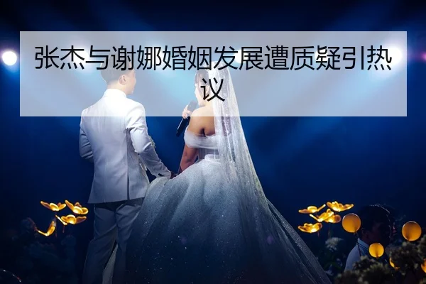 张杰与谢娜婚姻发展遭质疑引热议